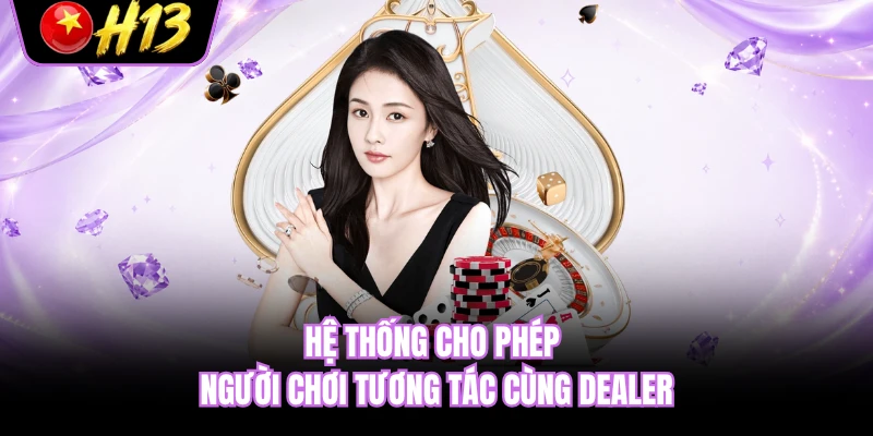 Hệ thống cho phép người chơi tương tác cùng Dealer