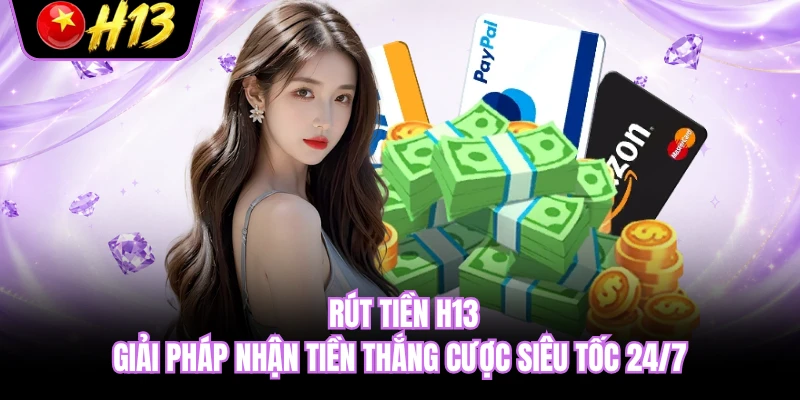 Rút Tiền H13 - Giải Pháp Nhận Tiền Thắng Cược Siêu Tốc 24/7