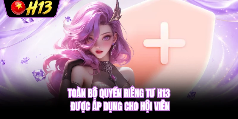 Toàn bộ quyền riêng tư H13 được áp dụng cho hội viên